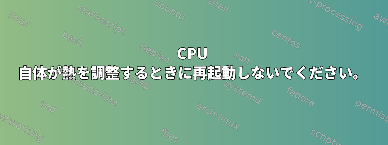 CPU 自体が熱を調整するときに再起動しないでください。