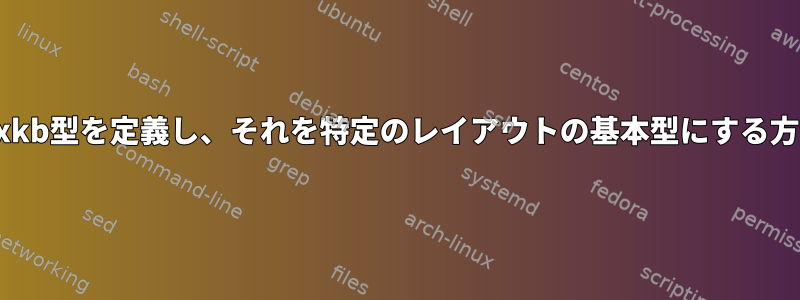 新しいxkb型を定義し、それを特定のレイアウトの基本型にする方法は？