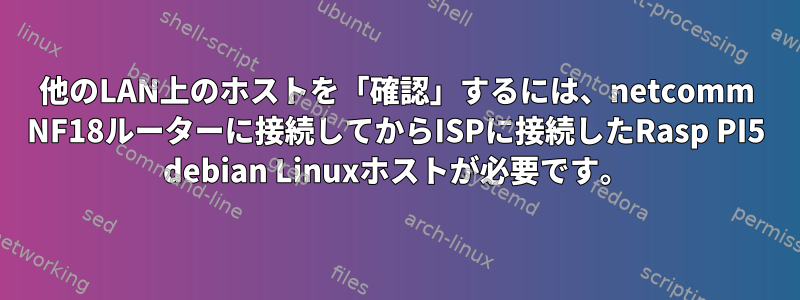 他のLAN上のホストを「確認」するには、netcomm NF18ルーターに接続してからISPに接続したRasp PI5 debian Linuxホストが必要です。