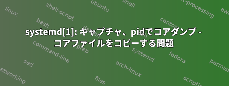 systemd[1]: キャプチャ、pidでコアダンプ - コアファイルをコピーする問題