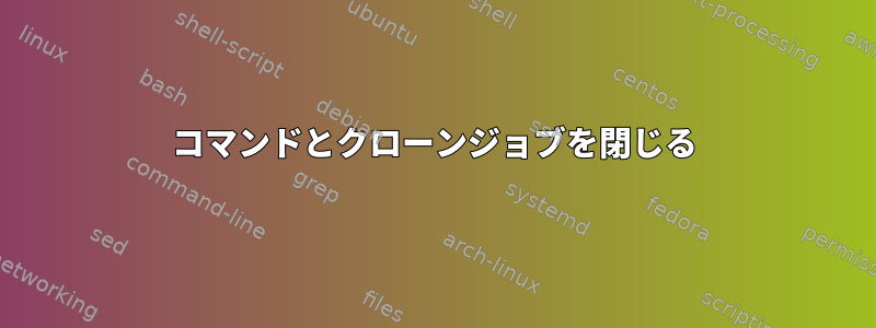 コマンドとクローンジョブを閉じる