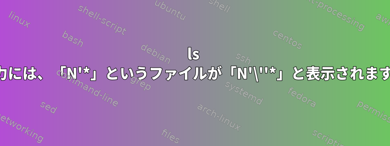 ls 出力には、「N'*」というファイルが「N'\''*」と表示されます。