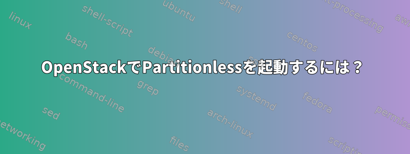 OpenStackでPartitionlessを起動するには？