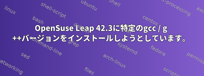 OpenSuse Leap 42.3に特定のgcc / g ++バージョンをインストールしようとしています。