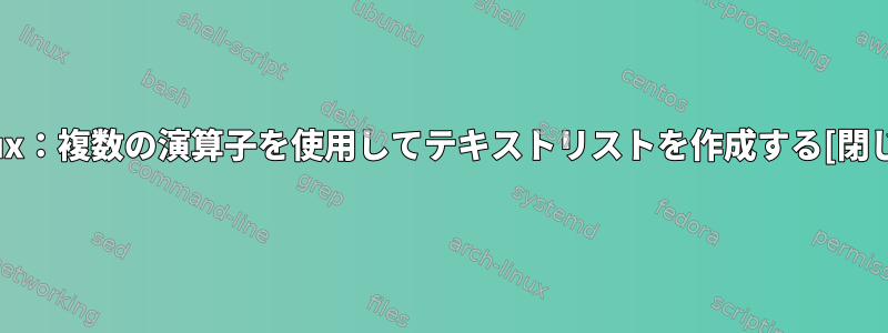 Linux：複数の演算子を使用してテキストリストを作成する[閉じる]