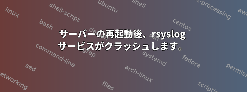 サーバーの再起動後、rsyslog サービスがクラッシュします。