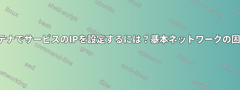 コンテナでサービスのIPを設定するには？基本ネットワークの固定IP