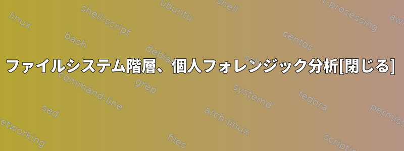 ファイルシステム階層、個人フォレンジック分析[閉じる]