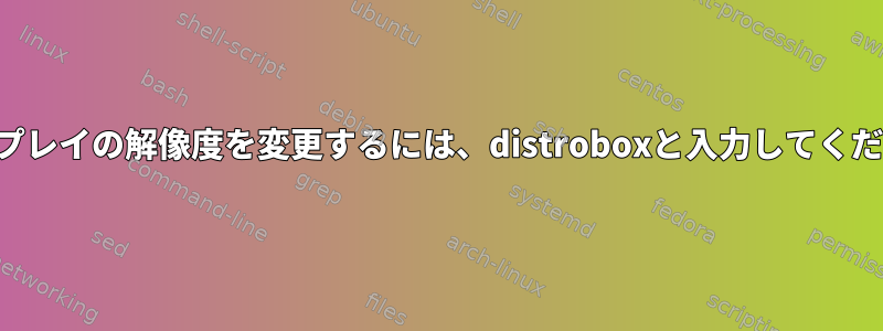 ディスプレイの解像度を変更するには、distroboxと入力してください。