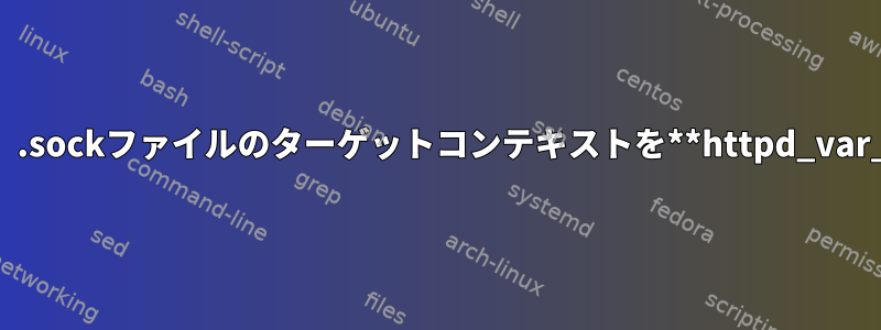 nginxがソケットに接続して書き込むことができるように、.sockファイルのターゲットコンテキストを**httpd_var_run_t**に自動的に設定するにはどうすればよいですか？