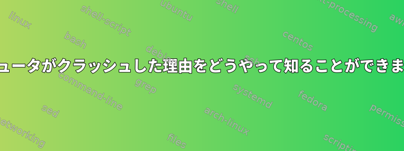 コンピュータがクラッシュした理由をどうやって知ることができますか？