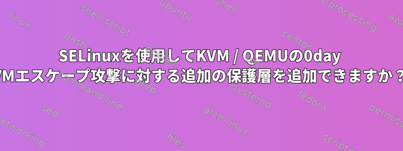 SELinuxを使用してKVM / QEMUの0day VMエスケープ攻撃に対する追加の保護層を追加できますか？