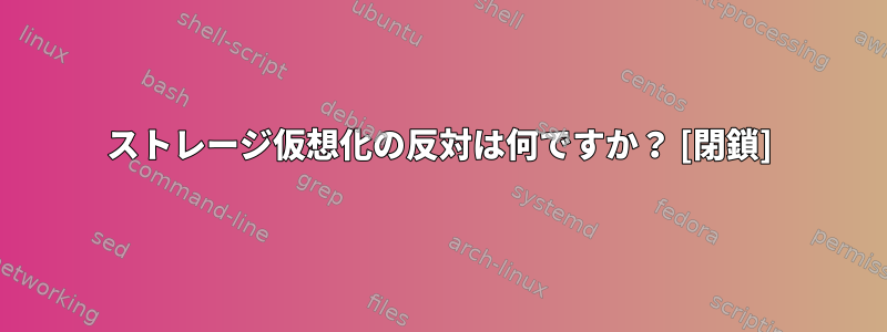 ストレージ仮想化の反対は何ですか？ [閉鎖]