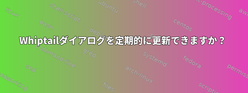 Whiptailダイアログを定期的に更新できますか？