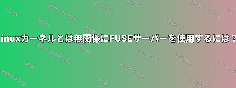 Linuxカーネルとは無関係にFUSEサーバーを使用するには？