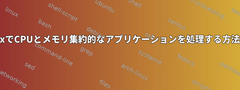 LinuxでCPUとメモリ集約的なアプリケーションを処理する方法は？