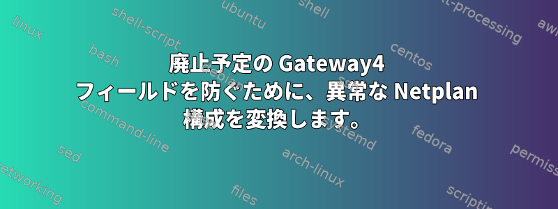 廃止予定の Gateway4 フィールドを防ぐために、異常な Netplan 構成を変換します。