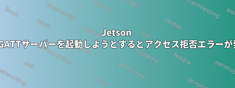 Jetson NanoでGATTサーバーを起動しようとするとアクセス拒否エラーが発生する