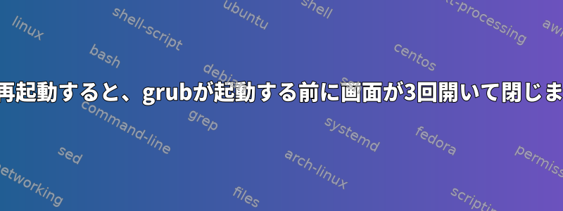 コンピュータの電源を入れるか再起動すると、grubが起動する前に画面が3回開いて閉じます。この行動を止める方法は？