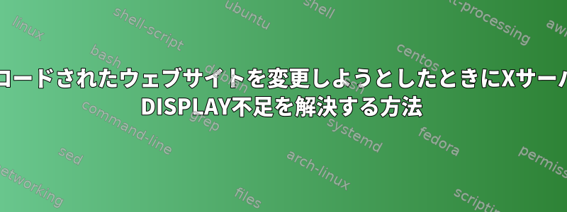 Chromeにロードされたウェブサイトを変更しようとしたときにXサーバーまたは$ DISPLAY不足を解決する方法