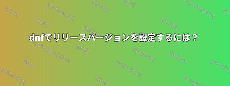 dnfでリリースバージョンを設定するには？