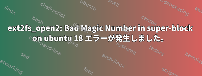 ext2fs_open2: Bad Magic Number in super-block on ubuntu 18 エラーが発生しました。