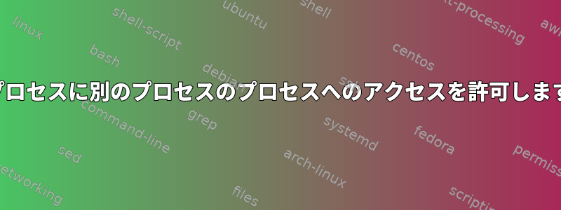 あるプロセスに別のプロセスのプロセスへのアクセスを許可しますか？