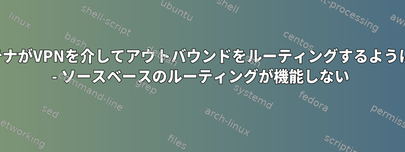 コンテナがVPNを介してアウトバウンドをルーティングするように強制 - ソースベースのルーティングが機能しない