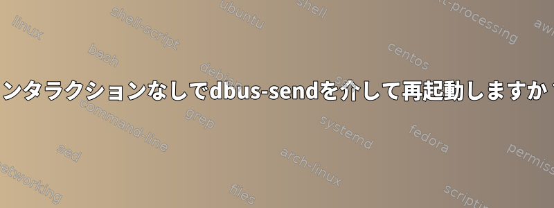 インタラクションなしでdbus-sendを介して再起動しますか？