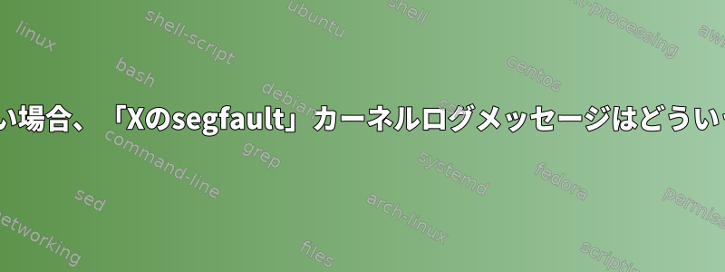 Xが非常に大きい場合、「Xのsegfault」カーネルログメッセージはどういう意味ですか？