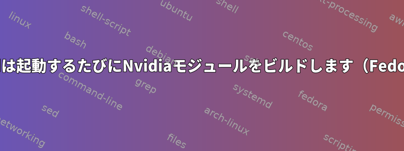 Akmodは起動するたびにNvidiaモジュールをビルドします（Fedora）。