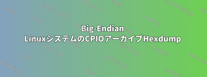 Big-Endian LinuxシステムのCPIOアーカイブHexdump