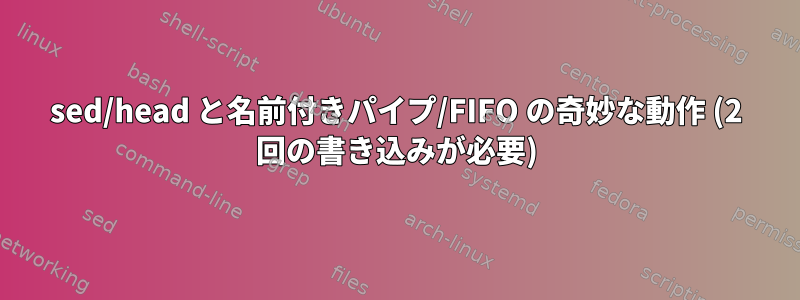 sed/head と名前付きパイプ/FIFO の奇妙な動作 (2 回の書き込みが必要)