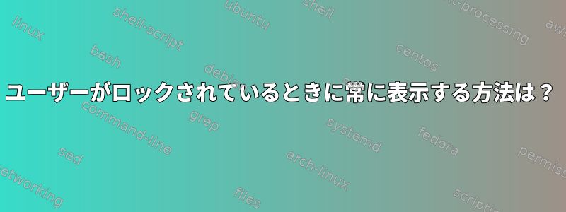 ユーザーがロックされているときに常に表示する方法は？