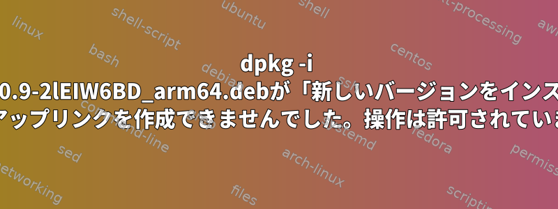 dpkg -i my-kernel_5.10.9-2lEIW6BD_arm64.debが「新しいバージョンをインストールする前に './boot/Image'のバックアップリンクを作成できませんでした。操作は許可されていません...」で失敗します。