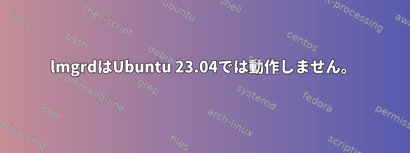 lmgrdはUbuntu 23.04では動作しません。