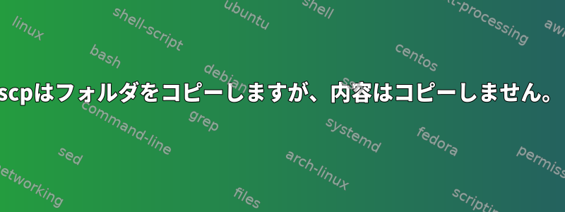 scpはフォルダをコピーしますが、内容はコピーしません。