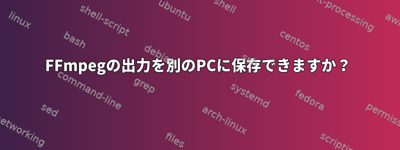 FFmpegの出力を別のPCに保存できますか？