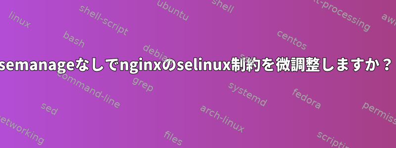 semanageなしでnginxのselinux制約を微調整しますか？