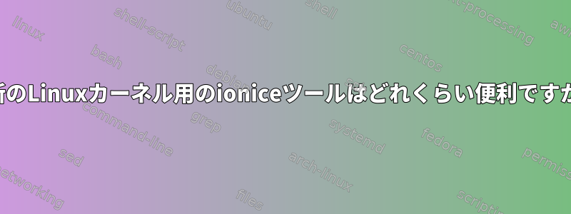 最新のLinuxカーネル用のioniceツールはどれくらい便利ですか？