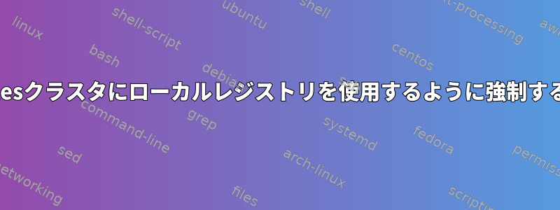 kubernetesクラスタにローカルレジストリを使用するように強制する方法は？