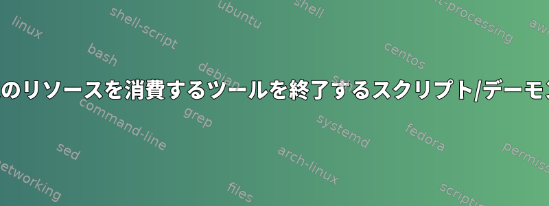 特定のリソースを消費するツールを終了するスクリプト/デーモン？