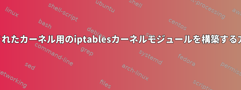 ロードされたカーネル用のiptablesカーネルモジュールを構築する方法は？