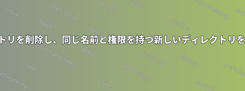 ディレクトリを削除し、同じ名前と権限を持つ新しいディレクトリを作成する