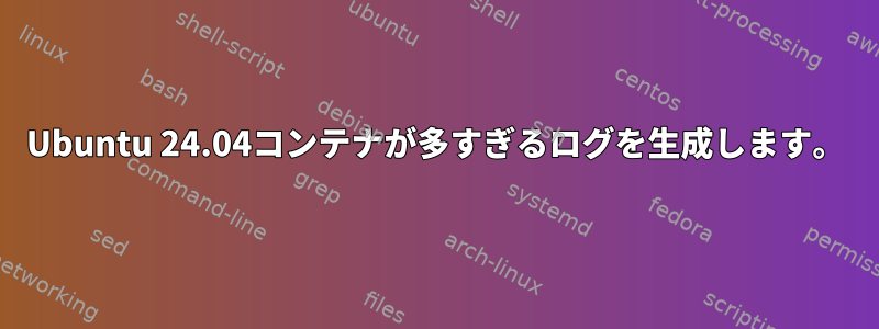 Ubuntu 24.04コンテナが多すぎるログを生成します。