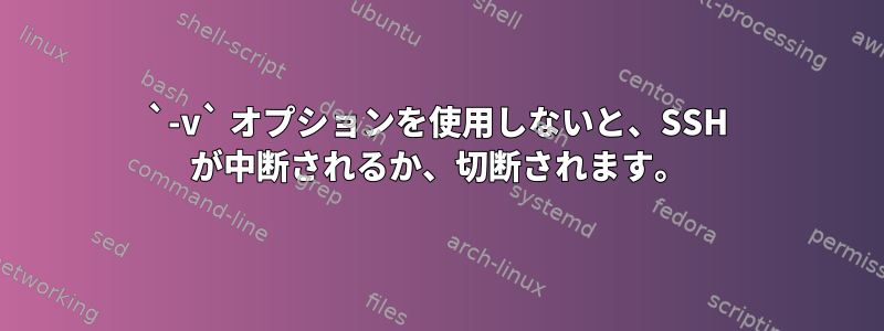 `-v` オプションを使用しないと、SSH が中断されるか、切断されます。