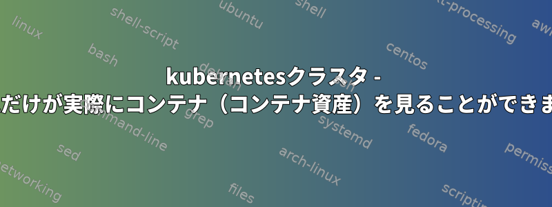 kubernetesクラスタ - crictlだけが実際にコンテナ（コンテナ資産）を見ることができます。