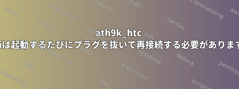 ath9k_htc wifiは起動するたびにプラグを抜いて再接続する必要があります。