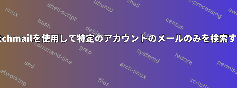 fetchmailを使用して特定のアカウントのメールのみを検索する