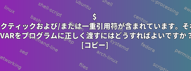 $ VAR値には既にバックティックおよび/または一重引用符が含まれています。それを処理する方法？ $VARをプログラムに正しく渡すにはどうすればよいですか？ [コピー]